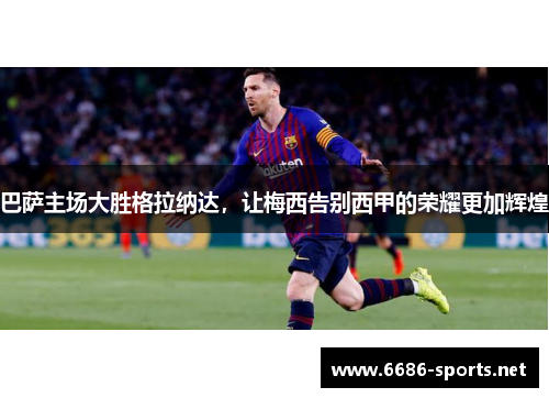 巴萨主场大胜格拉纳达，让梅西告别西甲的荣耀更加辉煌