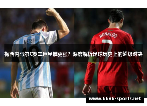 梅西内马尔C罗三巨星谁更强？深度解析足球历史上的超级对决