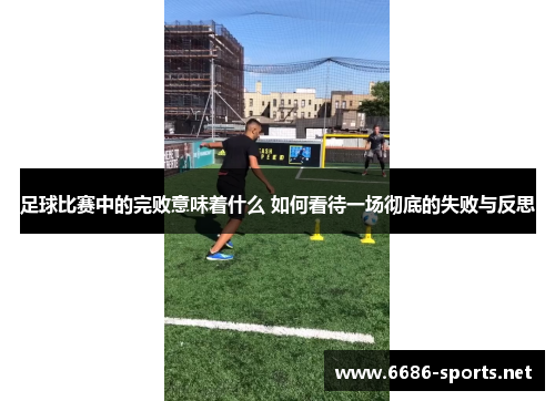 足球比赛中的完败意味着什么 如何看待一场彻底的失败与反思