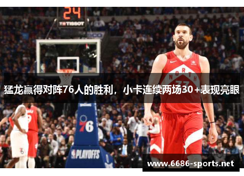 猛龙赢得对阵76人的胜利，小卡连续两场30+表现亮眼