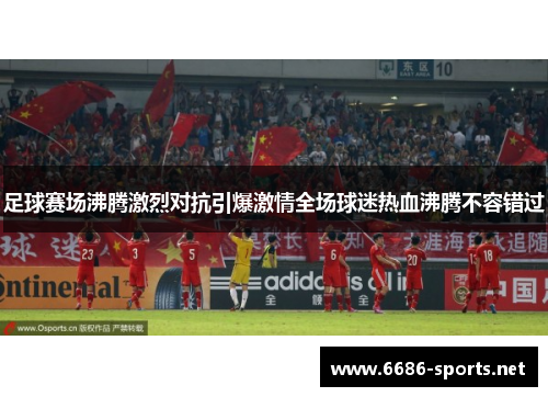 足球赛场沸腾激烈对抗引爆激情全场球迷热血沸腾不容错过