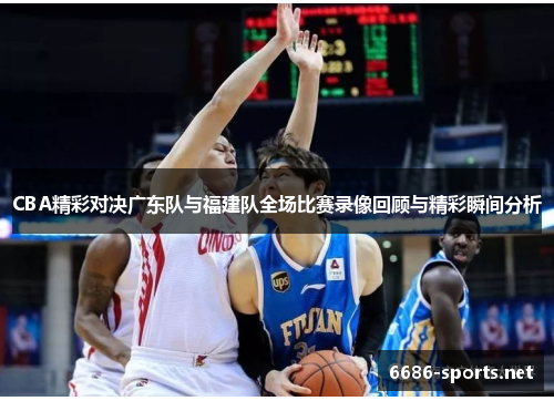 CBA精彩对决广东队与福建队全场比赛录像回顾与精彩瞬间分析